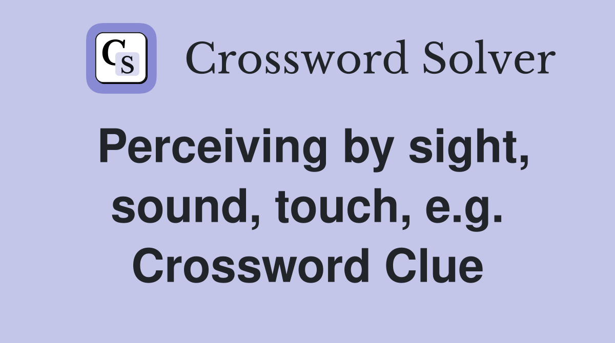 Perceiving by sight, sound, touch, e.g. Crossword Clue Answers